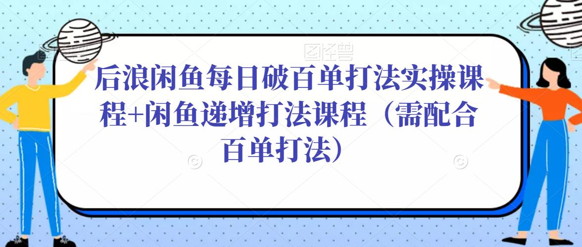 后浪闲鱼每日破百单打法实操课程+闲鱼递增打法课程（需配合百单打法）-我爱找机会 - 学习赚钱技能, 掌握各行业视频教程