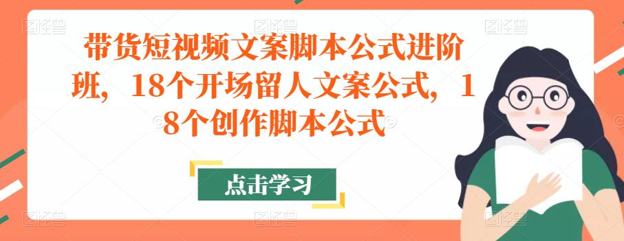 带货短视频文案脚本公式进阶班，18个开场留人文案公式，18个创作脚本公式-我爱找机会 - 学习赚钱技能, 掌握各行业视频教程