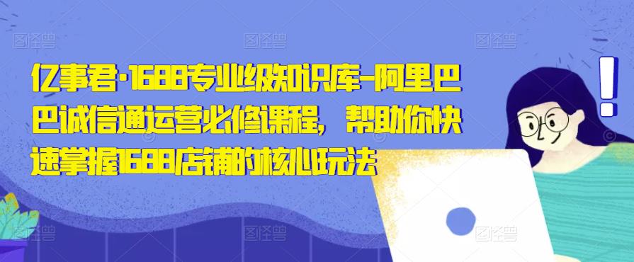 亿事君·1688专业级知识库-阿里巴巴诚信通运营必修课程，帮助你快速掌握1688店铺的核心玩法-我爱找机会 - 学习赚钱技能, 掌握各行业视频教程