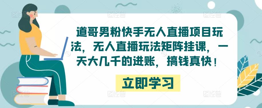 道哥男粉快手无人直播项目玩法，无人直播玩法矩阵挂课，一天大几千的进账，搞钱真快！-我爱找机会 - 学习赚钱技能, 掌握各行业视频教程