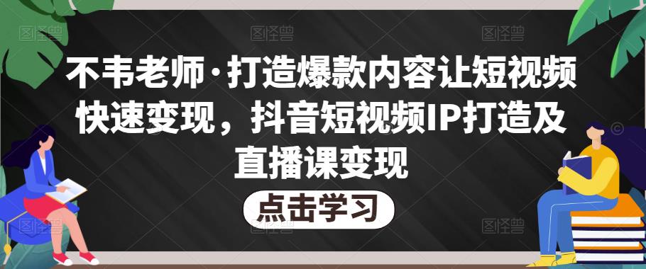 不韦老师·打造爆款内容让短视频快速变现，抖音短视频IP打造及直播课变现-我爱找机会 - 学习赚钱技能, 掌握各行业视频教程