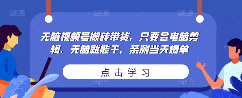 无脑视频号搬砖带货，只要会电脑剪辑，无脑就能干，亲测当天爆单-我爱找机会 - 学习赚钱技能, 掌握各行业视频教程