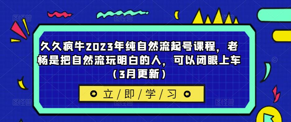 久久疯牛2023年纯自然流起号课程，老杨是把自然流玩明白的人，可以闭眼上车（3月更新）-我爱找机会 - 学习赚钱技能, 掌握各行业视频教程