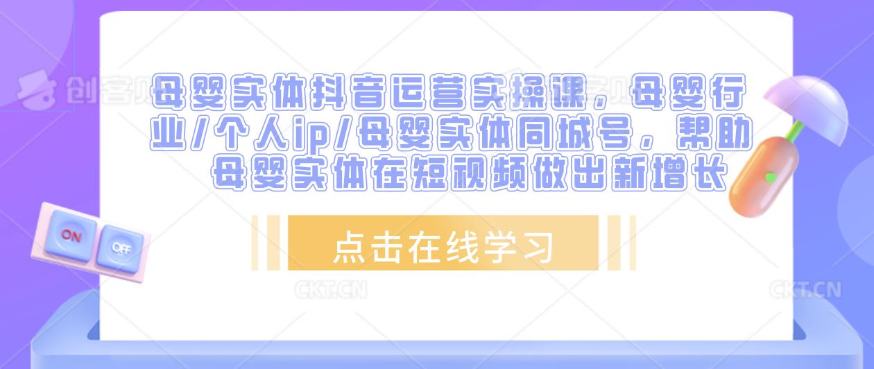 母婴实体抖音运营实操课，母婴行业/个人ip/母婴实体同城号，帮助母婴实体在短视频做出新增长-我爱找机会 - 学习赚钱技能, 掌握各行业视频教程