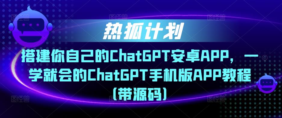 热狐计划·搭建你自己的ChatGPT安卓APP，一学就会的ChatGPT手机版APP教程（带源码）-我爱找机会 - 学习赚钱技能, 掌握各行业视频教程