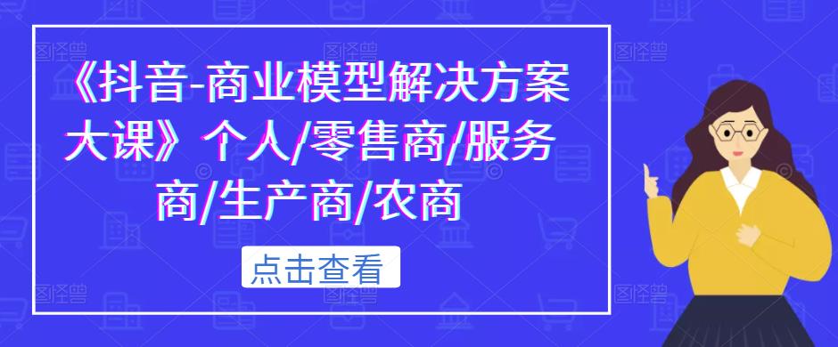 《抖音-商业模型解决方案大课》个人/零售商/服务商/生产商/农商-我爱找机会 - 学习赚钱技能, 掌握各行业视频教程