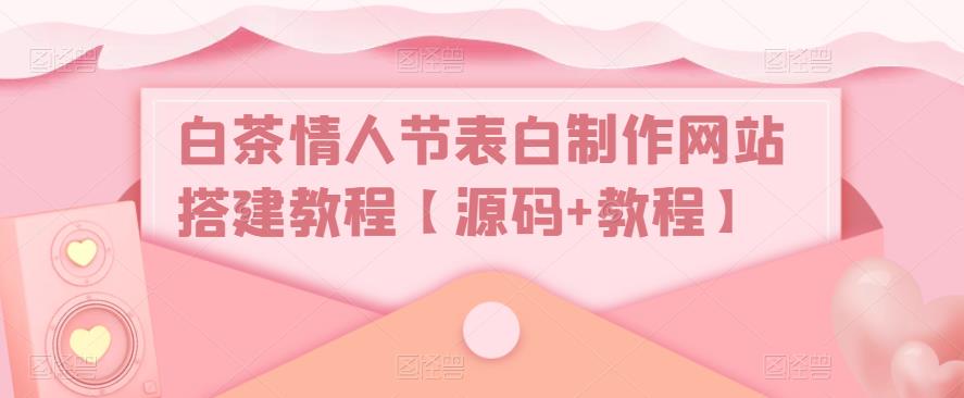 白茶情人节表白制作网站搭建教程【源码+教程】-我爱找机会 - 学习赚钱技能, 掌握各行业视频教程