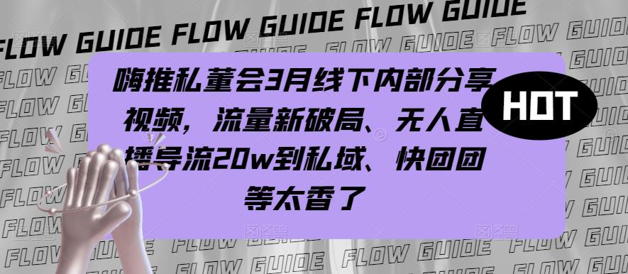 嗨推私董会3月线下内部分享视频，流量新破局、无人直播导流20w到私域、快团团等太香了-我爱找机会 - 学习赚钱技能, 掌握各行业视频教程