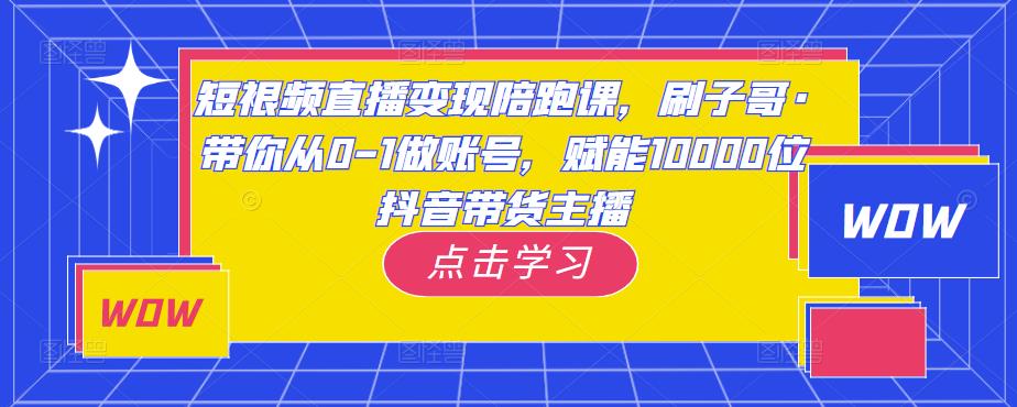 短视频直播变现陪跑课，刷子哥·带你从0-1做账号，赋能10000位抖音带货主播-我爱找机会 - 学习赚钱技能, 掌握各行业视频教程