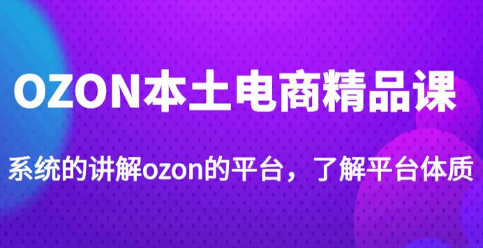 老迟·OZON本土电商精品课，系统的讲解ozon的平台，学完可独自运营ozon的店铺-我爱找机会 - 学习赚钱技能, 掌握各行业视频教程