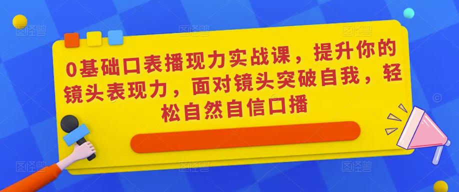 0基础口表播‬现力实战课，提升你的镜头表现力，面对镜头突破自我，轻松自然自信口播-我爱找机会 - 学习赚钱技能, 掌握各行业视频教程