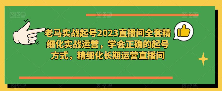 老马实战起号2023直播间全套精细化实战运营，学会正确的起号方式，精细化长期运营直播间-我爱找机会 - 学习赚钱技能, 掌握各行业视频教程