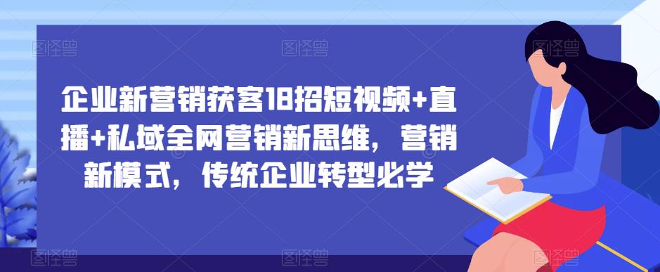 企业新营销获客18招短视频+直播+私域全网营销新思维，营销新模式，传统企业转型必学-我爱找机会 - 学习赚钱技能, 掌握各行业视频教程