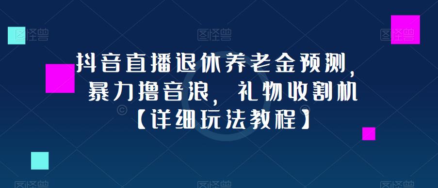 抖音直播退休养老金预测，暴力撸音浪，礼物收割机【详细玩法教程】-我爱找机会 - 学习赚钱技能, 掌握各行业视频教程