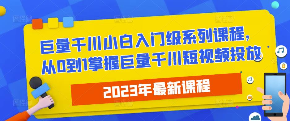 2023最新巨量千川小白入门级系列课程，从0到1掌握巨量千川短视频投放-我爱找机会 - 学习赚钱技能, 掌握各行业视频教程