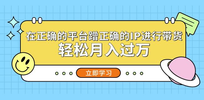 在正确的平台蹭正确的IP进行带货，轻松月入过万-我爱找机会 - 学习赚钱技能, 掌握各行业视频教程