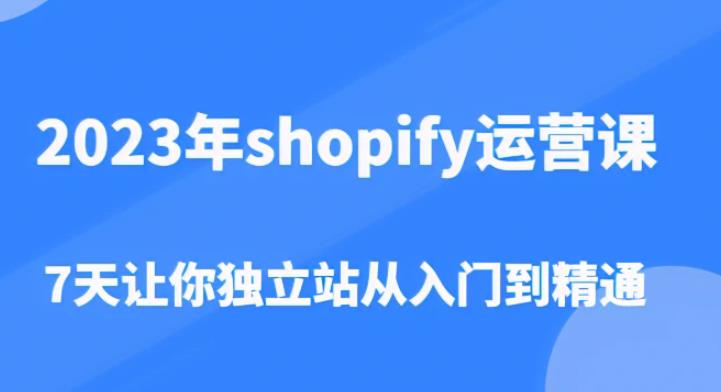 2023年shopify运营课，7天让你独立站从入门到精通（价值1980元）-我爱找机会 - 学习赚钱技能, 掌握各行业视频教程