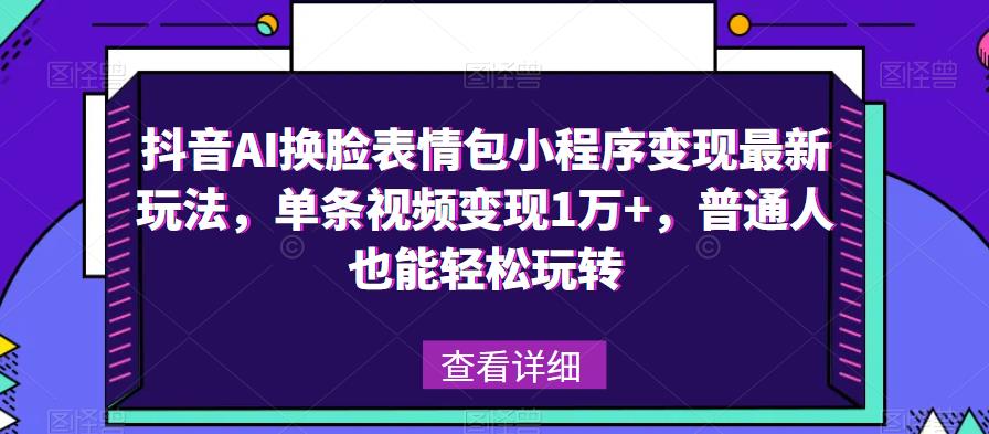 抖音AI换脸表情包小程序变现最新玩法，单条视频变现1万+，普通人也能轻松玩转！-我爱找机会 - 学习赚钱技能, 掌握各行业视频教程