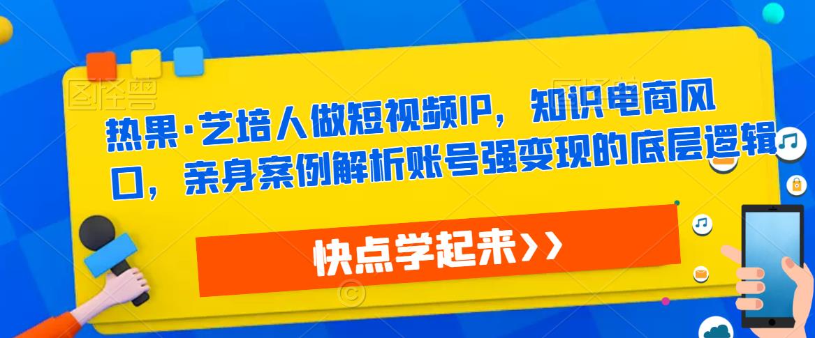 热果·艺培人做短视频IP，知识电商风口，亲身案例解析账号强变现的底层逻辑-我爱找机会 - 学习赚钱技能, 掌握各行业视频教程