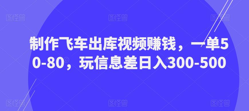 制作飞车出库视频赚钱，一单50-80，玩信息差日入300-500-我爱找机会 - 学习赚钱技能, 掌握各行业视频教程