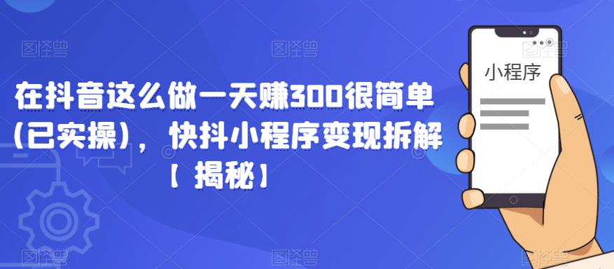 在抖音这么做一天赚300很简单(已实操)，快抖小程序变现拆解【揭秘】-我爱找机会 - 学习赚钱技能, 掌握各行业视频教程