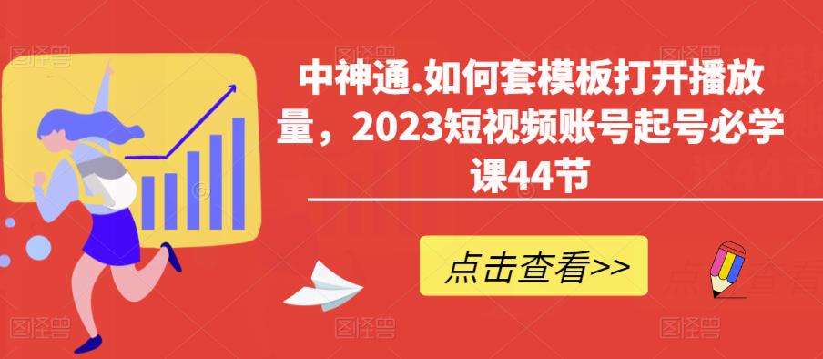 中神通.如何套模板打开播放量，2023短视频账号起号必学课44节（送钩子模板和文档资料）-我爱找机会 - 学习赚钱技能, 掌握各行业视频教程