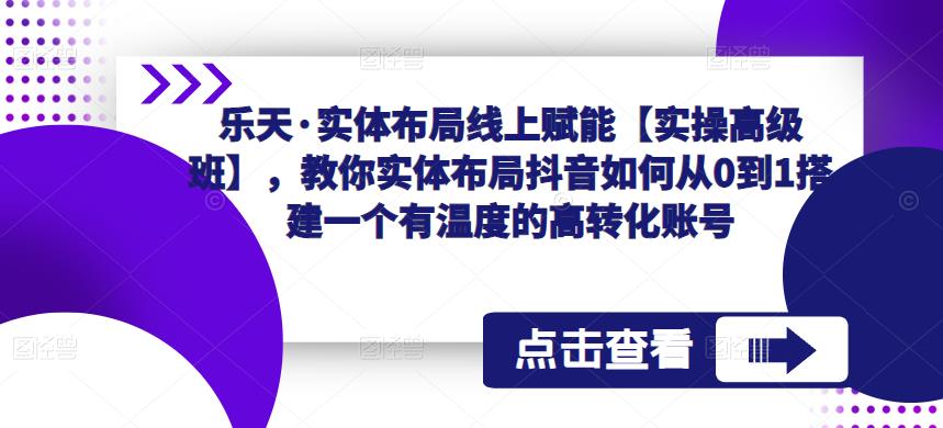 乐天·实体布局线上赋能【实操高级班】，教你实体布局抖音如何从0到1搭建一个有温度的高转化账号-我爱找机会 - 学习赚钱技能, 掌握各行业视频教程