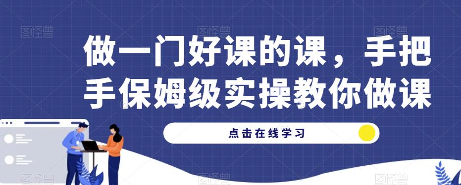 做一门好课的课，手把手保姆级实操教你做课-我爱找机会 - 学习赚钱技能, 掌握各行业视频教程