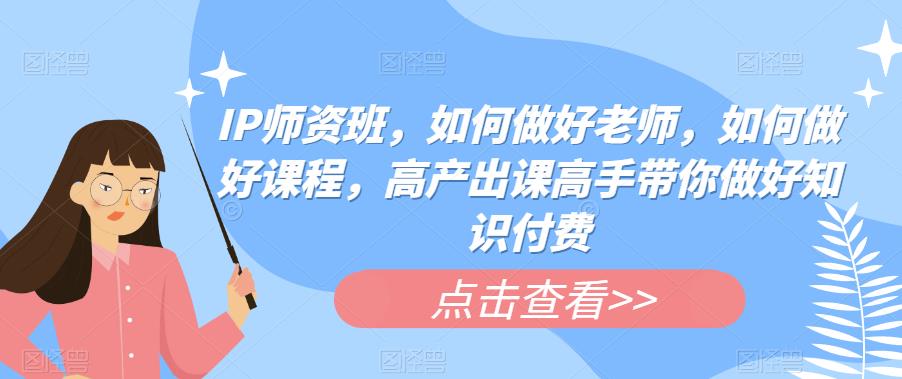 IP师资班，如何做好老师，如何做好课程，高产出课高手带你做好知识付费-我爱找机会 - 学习赚钱技能, 掌握各行业视频教程