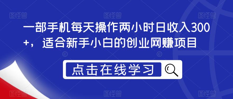 一部手机每天操作两小时日收入300+，适合新手小白的创业网赚项目【揭秘】-我爱找机会 - 学习赚钱技能, 掌握各行业视频教程