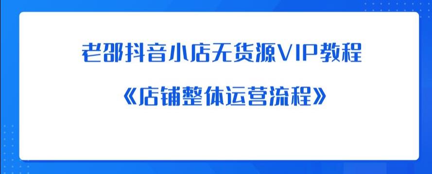 老邵抖音小店无货源VIP教程：《店铺整体运营流程》-我爱找机会 - 学习赚钱技能, 掌握各行业视频教程