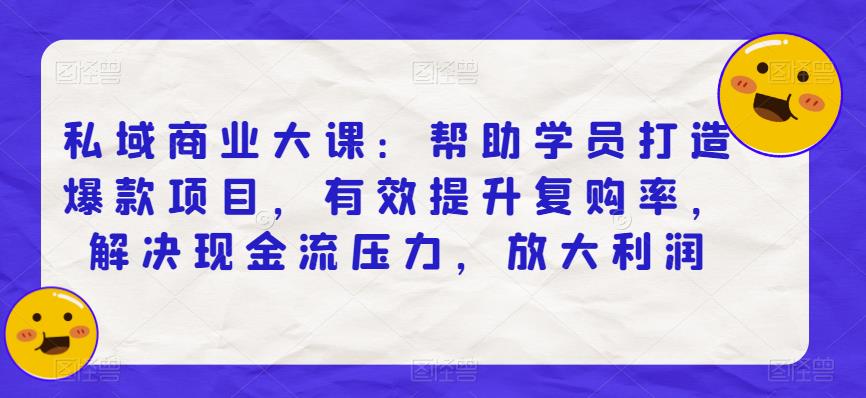 私域商业大课：帮助学员打造爆款项目，有效提升复购率，解决现金流压力，放大利润-我爱找机会 - 学习赚钱技能, 掌握各行业视频教程