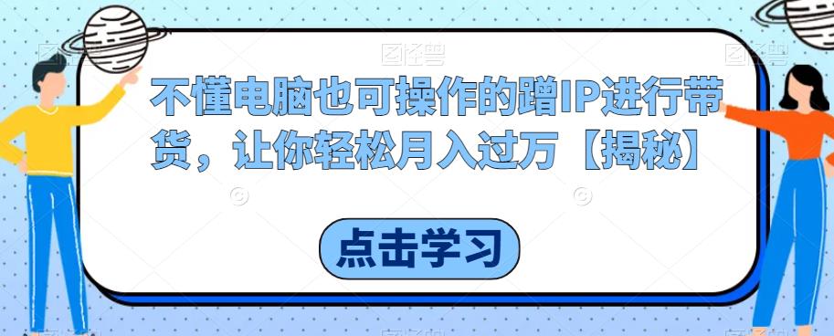 不懂电脑也可操作的蹭IP进行带货，让你轻松月入过万【揭秘】-我爱找机会 - 学习赚钱技能, 掌握各行业视频教程