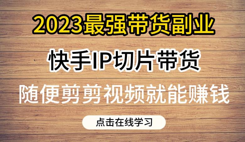 2023最强带货副业快手IP切片带货，门槛低，0粉丝也可以进行，随便剪剪视频就能赚钱-我爱找机会 - 学习赚钱技能, 掌握各行业视频教程