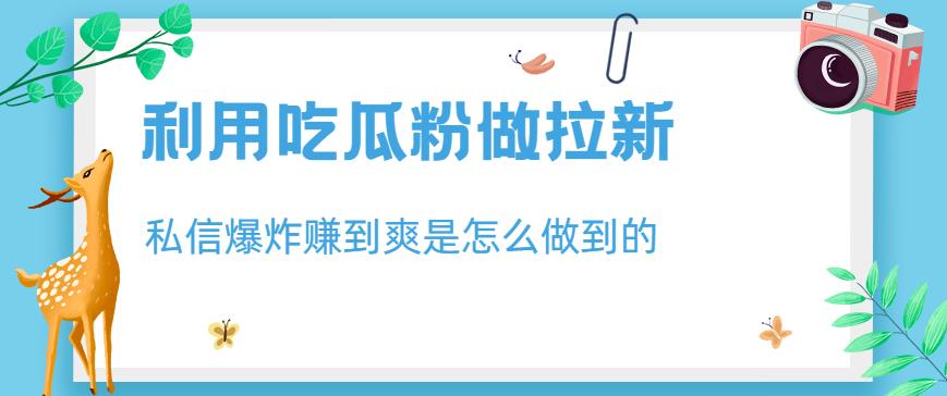 利用吃瓜粉做拉新，私信爆炸日入1000+赚到爽是怎么做到的【揭秘】-我爱找机会 - 学习赚钱技能, 掌握各行业视频教程