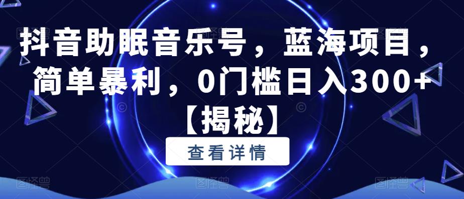 抖音助眠音乐号，蓝海项目，简单暴利，0门槛日入300+【揭秘】-我爱找机会 - 学习赚钱技能, 掌握各行业视频教程