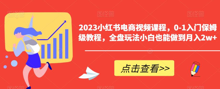 2023小红书电商视频课程，0-1入门保姆级教程，全盘玩法小白也能做到月入2w+-我爱找机会 - 学习赚钱技能, 掌握各行业视频教程