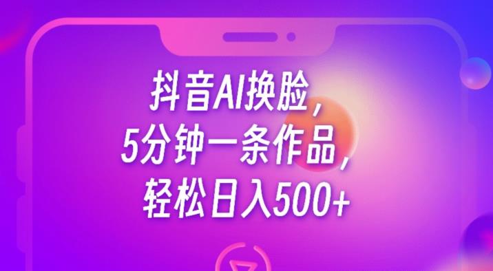 抖音AI换脸，5分钟一条作品，轻松日入500+【揭秘】-我爱找机会 - 学习赚钱技能, 掌握各行业视频教程