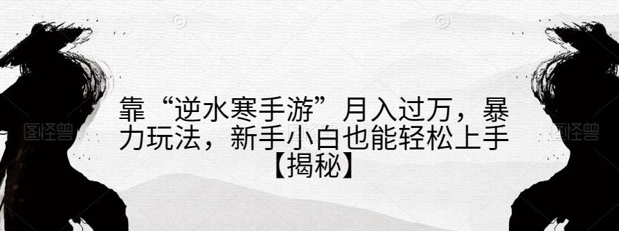 靠“逆水寒手游”月入过万，暴力玩法，新手小白也能轻松上手【揭秘】-我爱找机会 - 学习赚钱技能, 掌握各行业视频教程