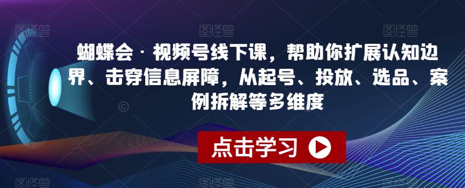 蝴蝶会·视频号线下课，帮助你扩展认知边界、击穿信息屏障，从起号、投放、选品、案例拆解等多维度-我爱找机会 - 学习赚钱技能, 掌握各行业视频教程