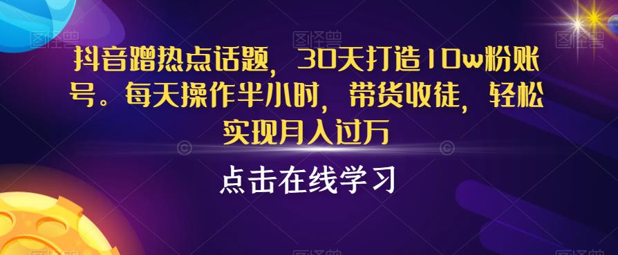 抖音蹭热点话题，30天打造10w粉账号，每天操作半小时，带货收徒，轻松实现月入过万【揭秘】-我爱找机会 - 学习赚钱技能, 掌握各行业视频教程