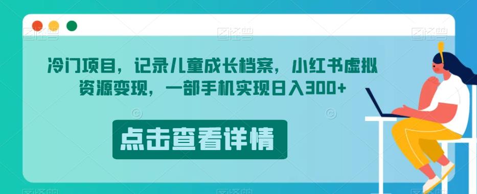 冷门项目，记录儿童成长档案，小红书虚拟资源变现，一部手机实现日入300+【揭秘】-我爱找机会 - 学习赚钱技能, 掌握各行业视频教程