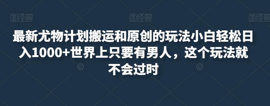 最新尤物计划搬运和原创的玩法小白轻松日入1000+世界上只要有男人，这个玩法就不会过时【揭秘】-我爱找机会 - 学习赚钱技能, 掌握各行业视频教程