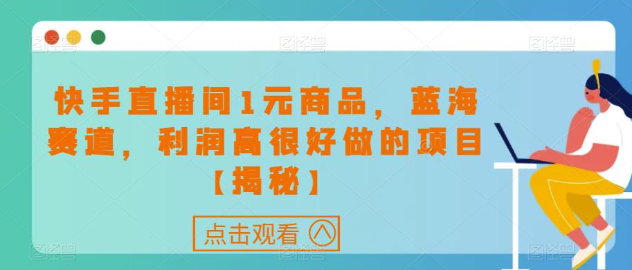 快手直播间1元商品，蓝海赛道，利润高很好做的项目【揭秘】-我爱找机会 - 学习赚钱技能, 掌握各行业视频教程