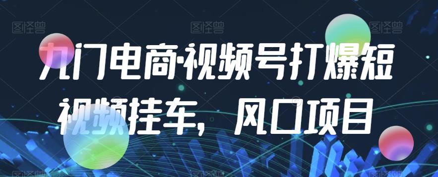 九门电商·视频号打爆短视频挂车，风口项目-我爱找机会 - 学习赚钱技能, 掌握各行业视频教程