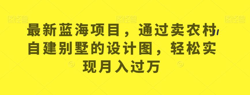 最新蓝海项目，通过卖农村自建别墅的设计图，轻松实现月入过万【揭秘】-我爱找机会 - 学习赚钱技能, 掌握各行业视频教程