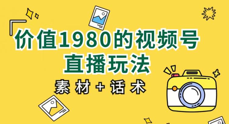 价值1980的视频号直播玩法，小白也可以直接上手操作【教程+素材+话术】-我爱找机会 - 学习赚钱技能, 掌握各行业视频教程