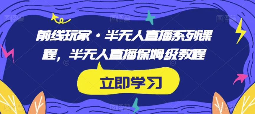 前线玩家·半无人直播系列课程，半无人直播保姆级教程-我爱找机会 - 学习赚钱技能, 掌握各行业视频教程