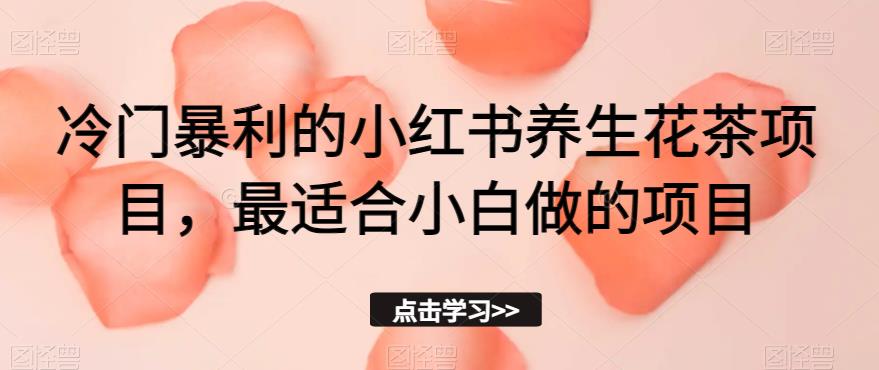 冷门暴利的小红书养生花茶项目，最适合小白做的项目【揭秘】-我爱找机会 - 学习赚钱技能, 掌握各行业视频教程