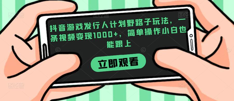 抖音游戏发行人计划野路子玩法，一条视频变现1000+，简单操作小白也能跟上【揭秘】-我爱找机会 - 学习赚钱技能, 掌握各行业视频教程